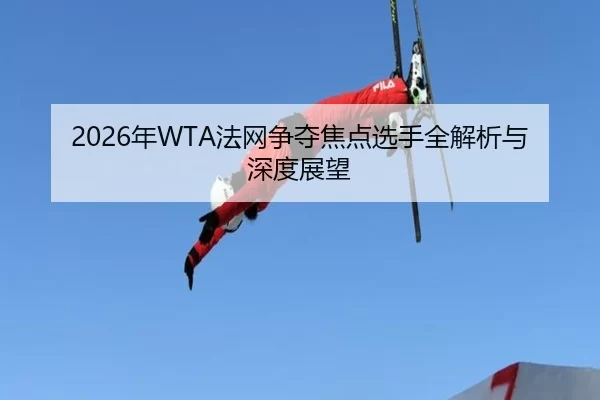 2026年WTA法网争夺焦点选手全解析与深度展望