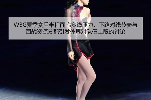 WBG夏季赛后半程面临多线压力，下路对线节奏与团战资源分配引发外界对队伍上限的讨论